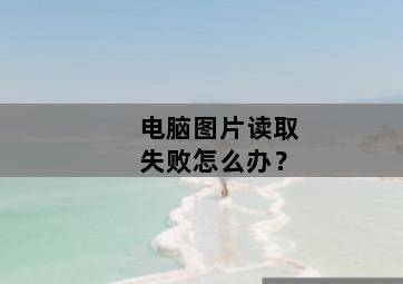 电脑图片读取失败怎么办? 电脑图片读取失败怎么办?-图片2